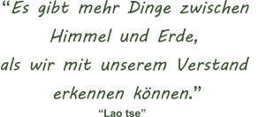 Es gibt mehr Dinge zwischen  Himmel und Erde, als wir mit unserem Verstand  erkennen knnen. Lao tse